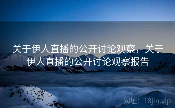 关于伊人直播的公开讨论观察，关于伊人直播的公开讨论观察报告