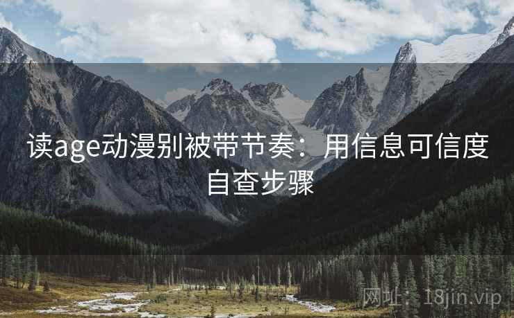 读age动漫别被带节奏：用信息可信度自查步骤