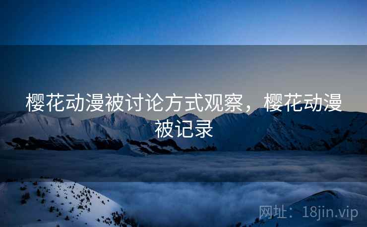 樱花动漫被讨论方式观察，樱花动漫被记录
