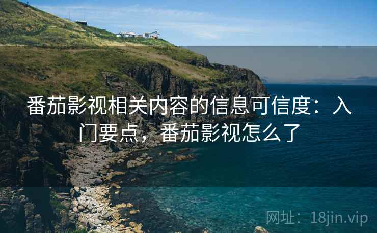 番茄影视相关内容的信息可信度：入门要点，番茄影视怎么了