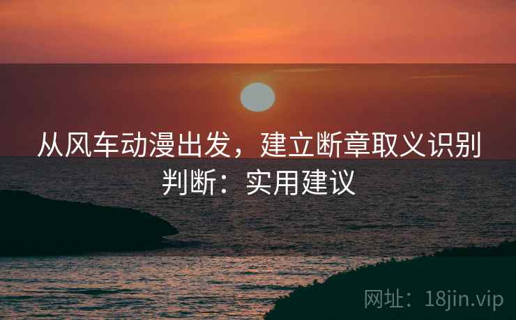 从风车动漫出发，建立断章取义识别判断：实用建议