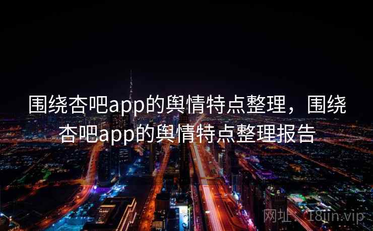 围绕杏吧app的舆情特点整理，围绕杏吧app的舆情特点整理报告