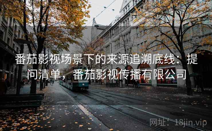 番茄影视场景下的来源追溯底线：提问清单，番茄影视传播有限公司
