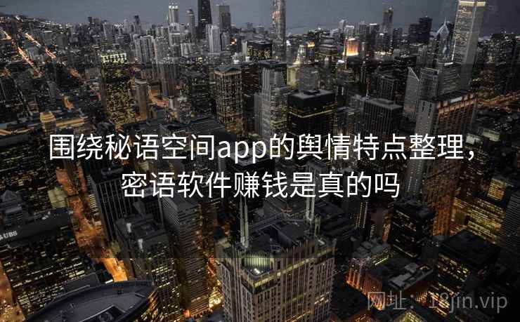 围绕秘语空间app的舆情特点整理，密语软件赚钱是真的吗