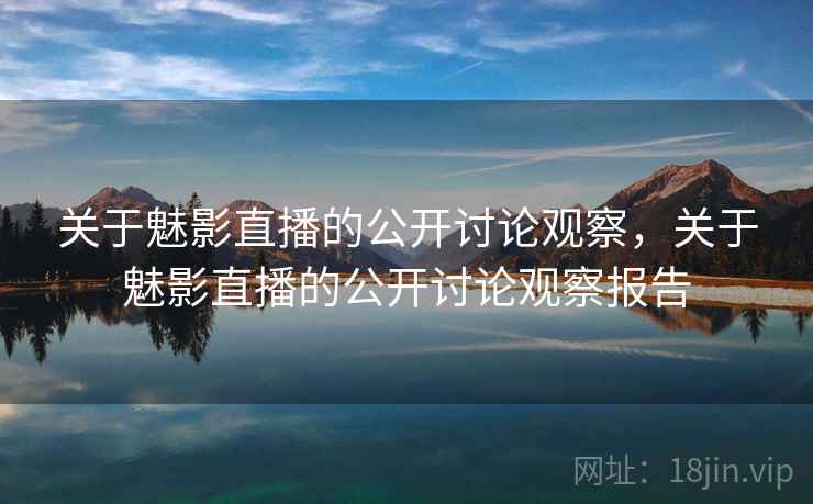 关于魅影直播的公开讨论观察，关于魅影直播的公开讨论观察报告