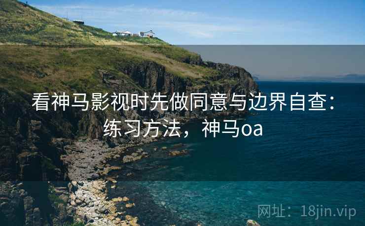 看神马影视时先做同意与边界自查：练习方法，神马oa