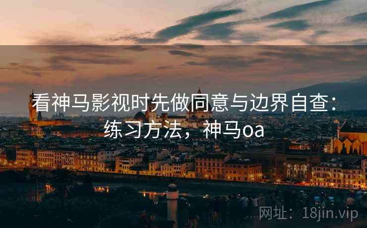 看神马影视时先做同意与边界自查：练习方法，神马oa