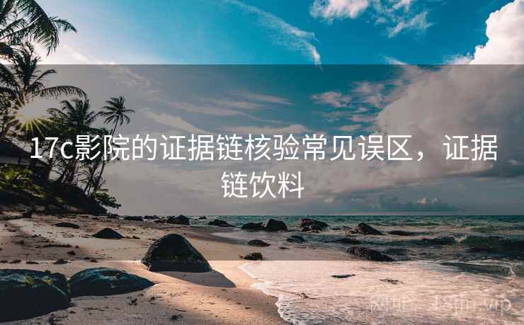 17c影院的证据链核验常见误区，证据链饮料