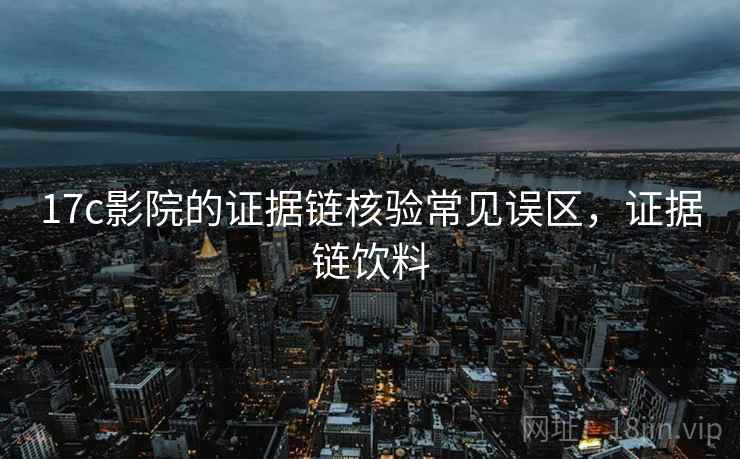 17c影院的证据链核验常见误区，证据链饮料