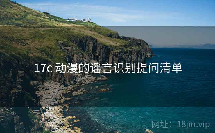 17c 动漫的谣言识别提问清单