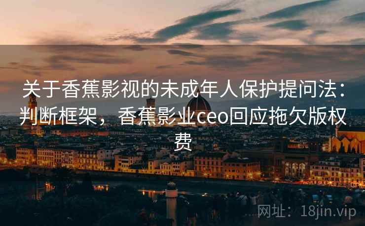 关于香蕉影视的未成年人保护提问法：判断框架，香蕉影业ceo回应拖欠版权费