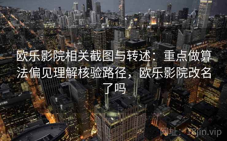 欧乐影院相关截图与转述：重点做算法偏见理解核验路径，欧乐影院改名了吗