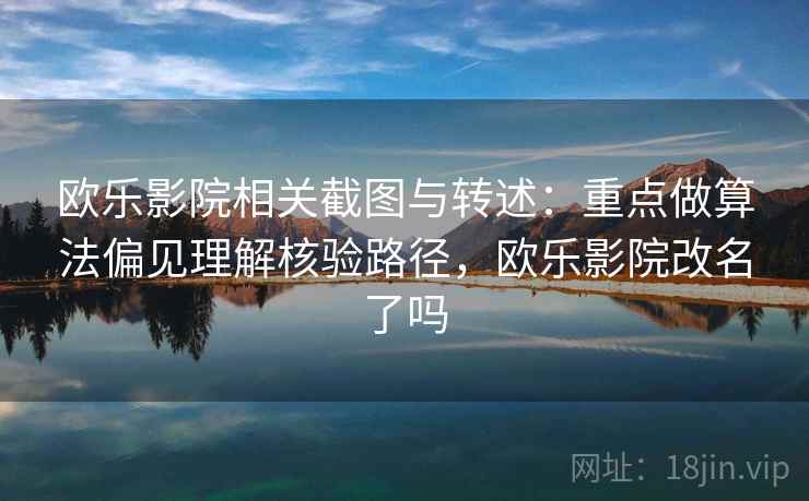 欧乐影院相关截图与转述：重点做算法偏见理解核验路径，欧乐影院改名了吗