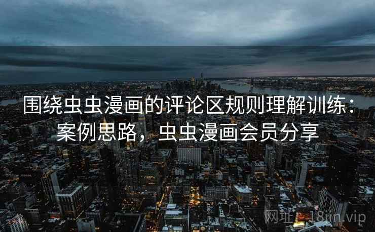 围绕虫虫漫画的评论区规则理解训练：案例思路，虫虫漫画会员分享