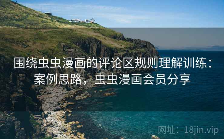 围绕虫虫漫画的评论区规则理解训练：案例思路，虫虫漫画会员分享