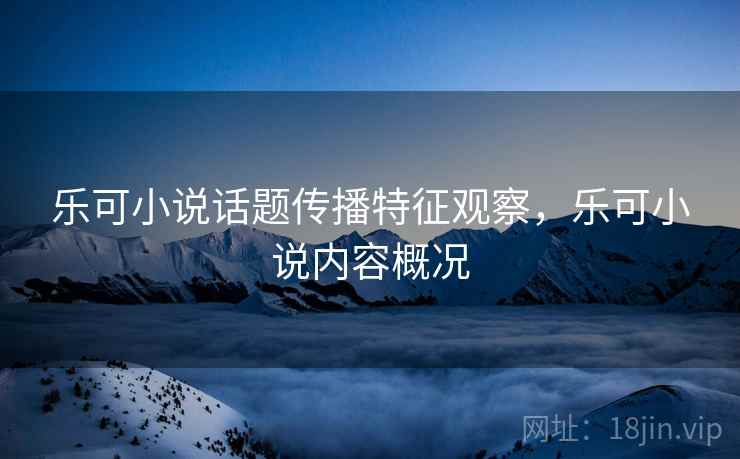 乐可小说话题传播特征观察，乐可小说内容概况