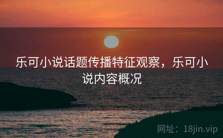 乐可小说话题传播特征观察，乐可小说内容概况