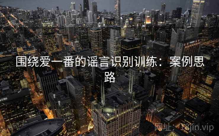 围绕爱一番的谣言识别训练：案例思路