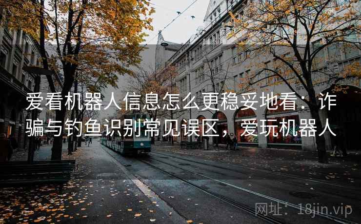 爱看机器人信息怎么更稳妥地看：诈骗与钓鱼识别常见误区，爱玩机器人