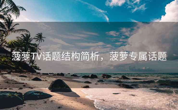 菠萝TV话题结构简析,菠萝专属话题 菠萝TV话题结构简析,菠萝专属话题