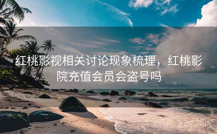 红桃影视相关讨论现象梳理，红桃影院充值会员会盗号吗