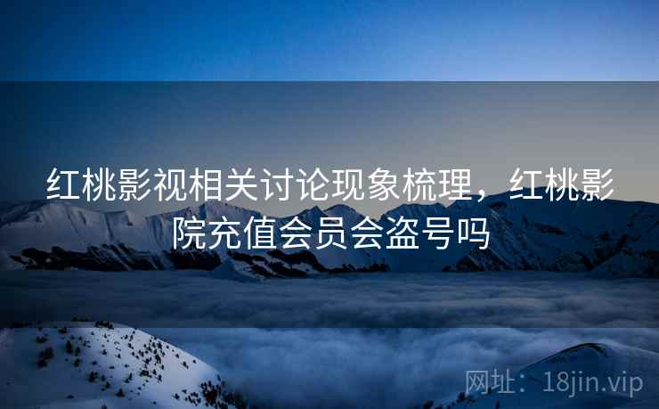 红桃影视相关讨论现象梳理，红桃影院充值会员会盗号吗