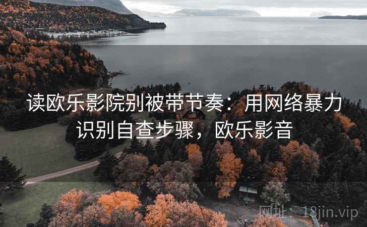 读欧乐影院别被带节奏:用网络暴力识别自查步骤,欧乐影音 读欧乐影院别被带节奏:用网络暴力识别自查步骤,欧乐影音