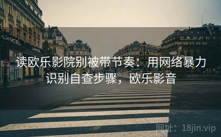 读欧乐影院别被带节奏:用网络暴力识别自查步骤,欧乐影音 读欧乐影院别被带节奏:用网络暴力识别自查步骤,欧乐影音