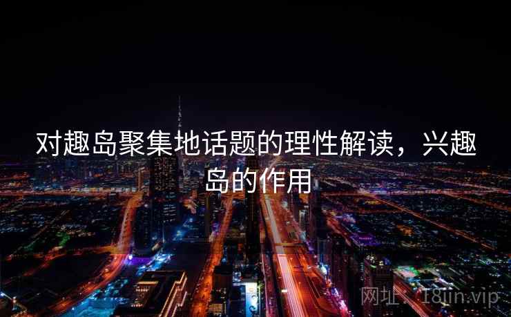 对趣岛聚集地话题的理性解读,兴趣岛的作用 对趣岛聚集地话题的理性解读,兴趣岛的作用