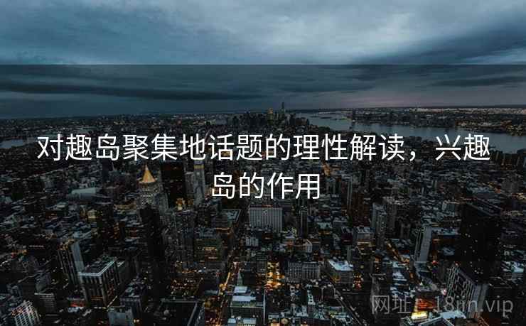 对趣岛聚集地话题的理性解读,兴趣岛的作用 对趣岛聚集地话题的理性解读,兴趣岛的作用