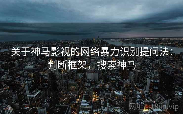 关于神马影视的网络暴力识别提问法:判断框架,搜索神马 关于神马影视的网络暴力识别提问法:判断框架,搜索神马