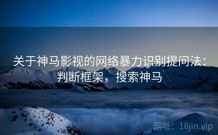 关于神马影视的网络暴力识别提问法:判断框架,搜索神马 关于神马影视的网络暴力识别提问法:判断框架,搜索神马