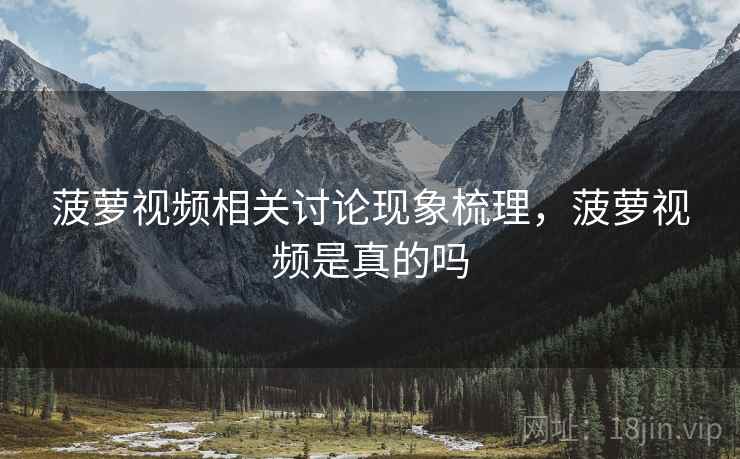 菠萝视频相关讨论现象梳理,菠萝视频是真的吗 菠萝视频相关讨论现象梳理,菠萝视频是真的吗