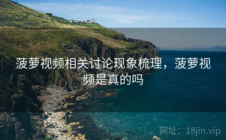 菠萝视频相关讨论现象梳理,菠萝视频是真的吗 菠萝视频相关讨论现象梳理,菠萝视频是真的吗