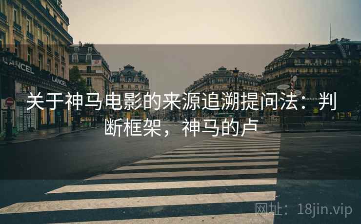 关于神马电影的来源追溯提问法:判断框架,神马的卢 关于神马电影的来源追溯提问法:判断框架,神马的卢