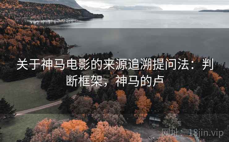 关于神马电影的来源追溯提问法:判断框架,神马的卢 关于神马电影的来源追溯提问法:判断框架,神马的卢
