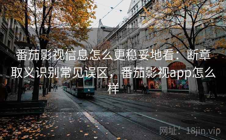 番茄影视信息怎么更稳妥地看:断章取义识别常见误区,番茄影视app怎么样 番茄影视信息怎么更稳妥地看:断章取义识别常见误区,番茄影视app怎么样