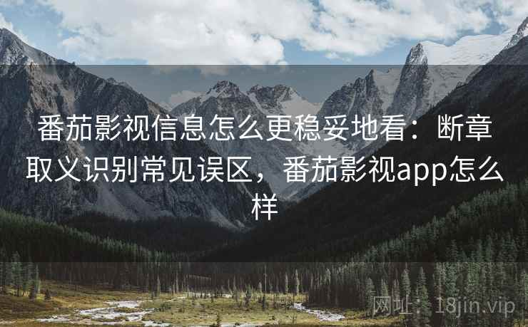 番茄影视信息怎么更稳妥地看:断章取义识别常见误区,番茄影视app怎么样 番茄影视信息怎么更稳妥地看:断章取义识别常见误区,番茄影视app怎么样