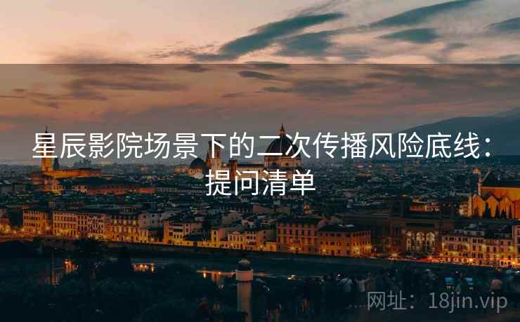 星辰影院场景下的二次传播风险底线：提问清单