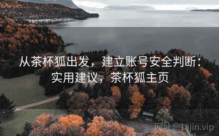 从茶杯狐出发,建立账号安全判断:实用建议,茶杯狐主页 从茶杯狐出发,建立账号安全判断:实用建议,茶杯狐主页