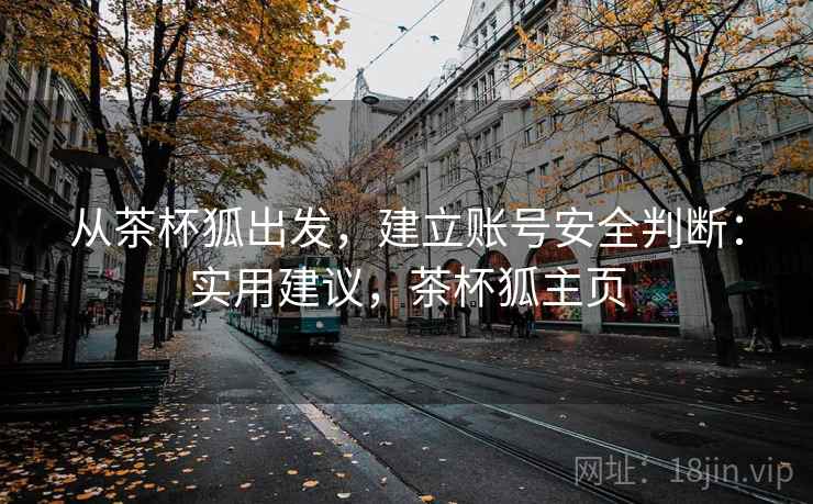 从茶杯狐出发,建立账号安全判断:实用建议,茶杯狐主页 从茶杯狐出发,建立账号安全判断:实用建议,茶杯狐主页