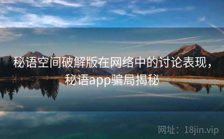 秘语空间破解版在网络中的讨论表现，秘语app骗局揭秘