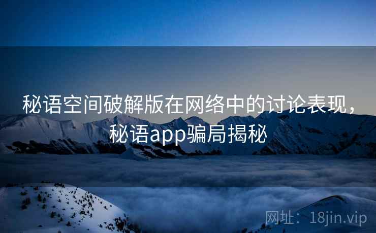 秘语空间破解版在网络中的讨论表现，秘语app骗局揭秘