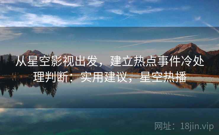 从星空影视出发，建立热点事件冷处理判断：实用建议，星空热播
