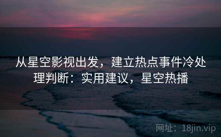 从星空影视出发，建立热点事件冷处理判断：实用建议，星空热播