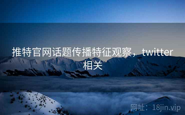 推特官网话题传播特征观察，twitter相关