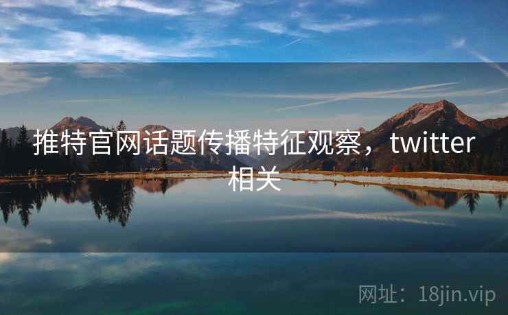 推特官网话题传播特征观察，twitter相关