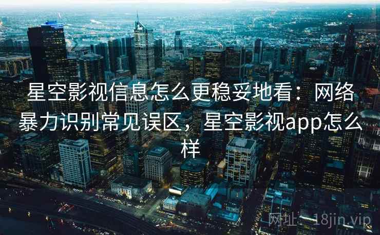 星空影视信息怎么更稳妥地看:网络暴力识别常见误区,星空影视app怎么样 星空影视信息怎么更稳妥地看:网络暴力识别常见误区,星空影视app怎么样