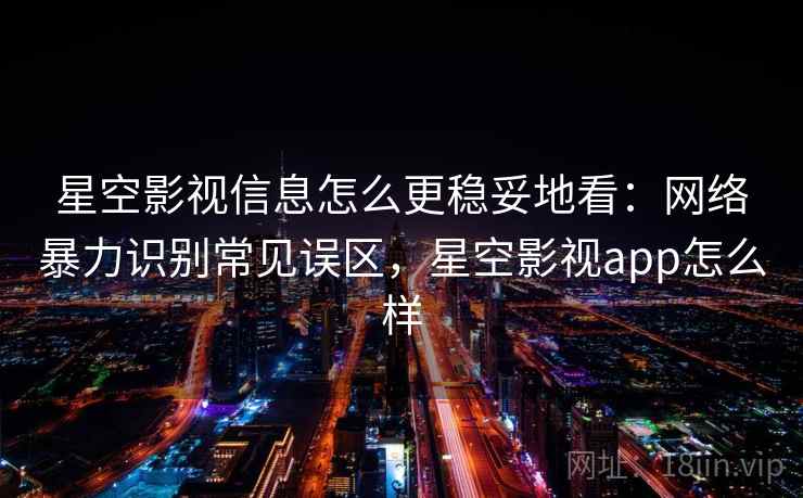 星空影视信息怎么更稳妥地看:网络暴力识别常见误区,星空影视app怎么样 星空影视信息怎么更稳妥地看:网络暴力识别常见误区,星空影视app怎么样