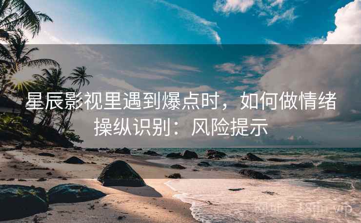 星辰影视里遇到爆点时,如何做情绪操纵识别:风险提示 星辰影视里遇到爆点时,如何做情绪操纵识别:风险提示